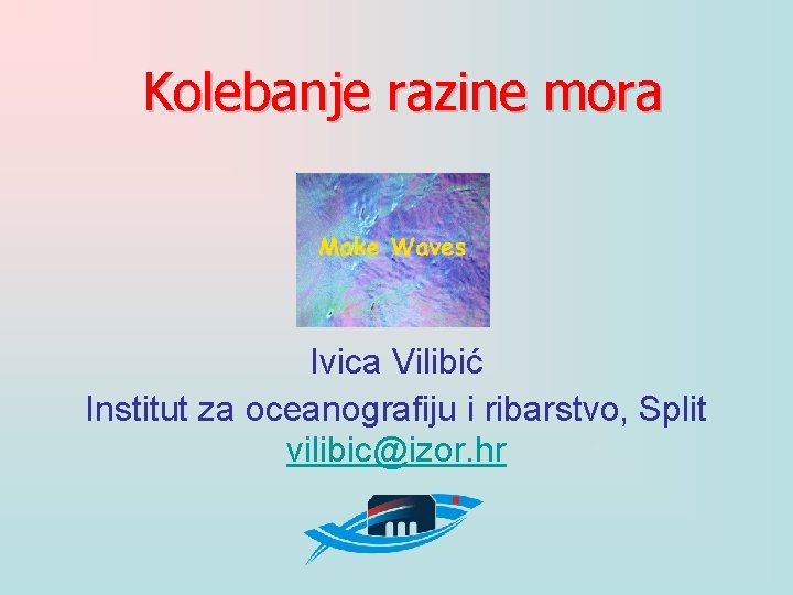 Kolebanje razine mora Ivica Vilibić Institut za oceanografiju i ribarstvo, Split vilibic@izor. hr 