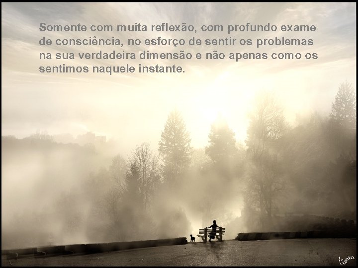 Somente com muita reflexão, com profundo exame de consciência, no esforço de sentir os