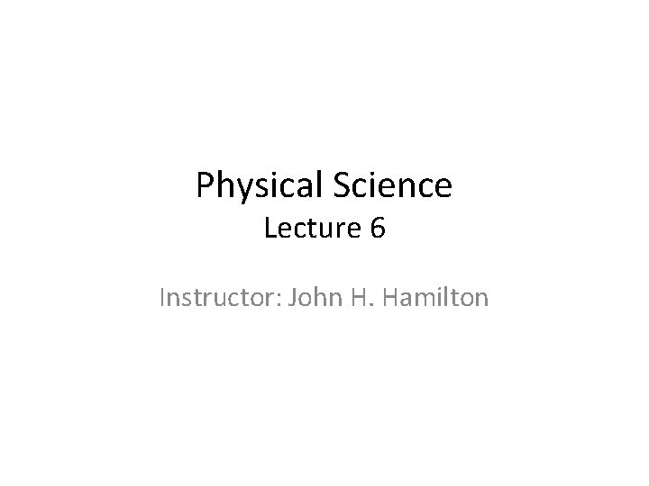 Physical Science Lecture 6 Instructor: John H. Hamilton Physical Science Lecture 6 Instructor: John H. Hamilton