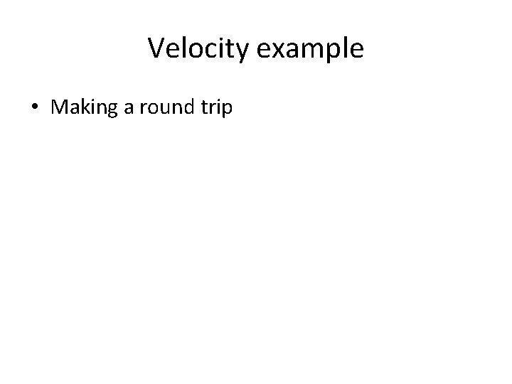 Velocity example • Making a round trip Velocity example • Making a round trip