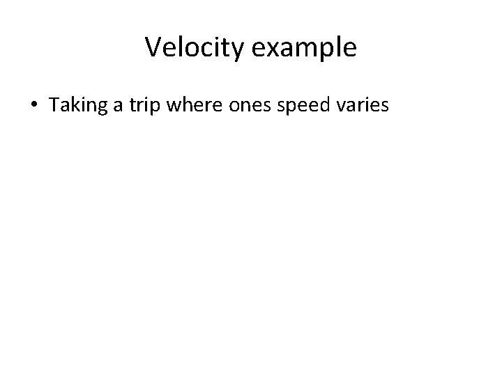 Velocity example • Taking a trip where ones speed varies Velocity example • Taking a trip where ones speed varies