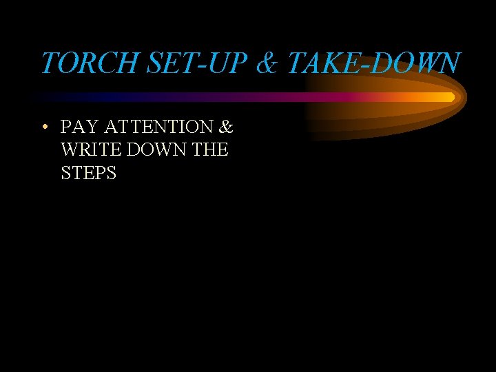 TORCH SET-UP & TAKE-DOWN • PAY ATTENTION & WRITE DOWN THE STEPS 