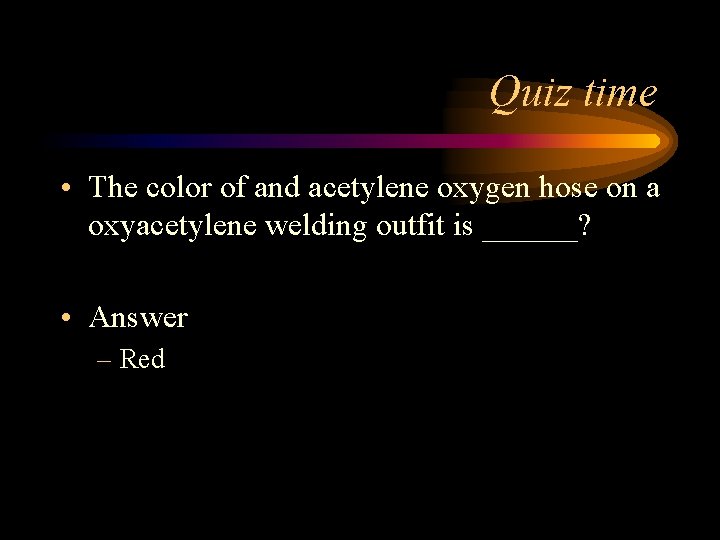 Quiz time • The color of and acetylene oxygen hose on a oxyacetylene welding