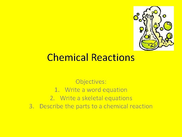 Chemical Reactions Objectives: 1. Write a word equation 2. Write a skeletal equations 3.