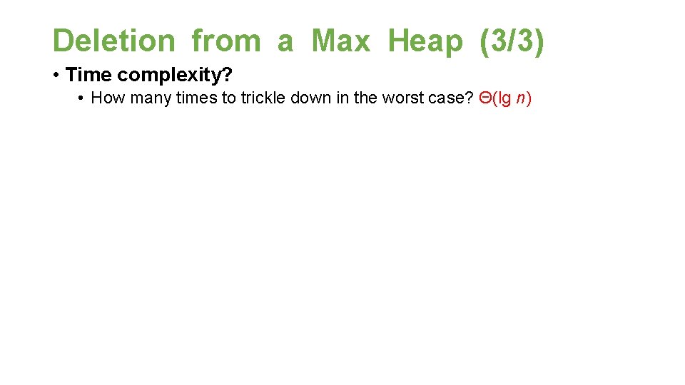 Deletion from a Max Heap (3/3) • Time complexity? • How many times to