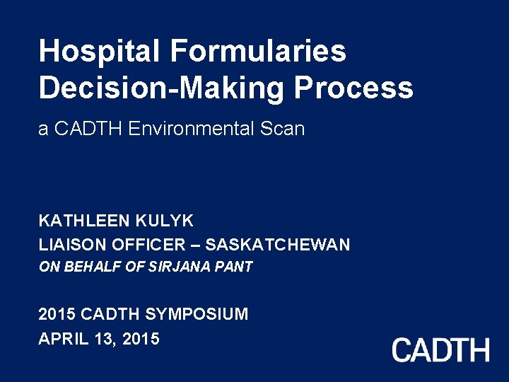 Hospital Formularies Decision-Making Process a CADTH Environmental Scan KATHLEEN KULYK LIAISON OFFICER – SASKATCHEWAN