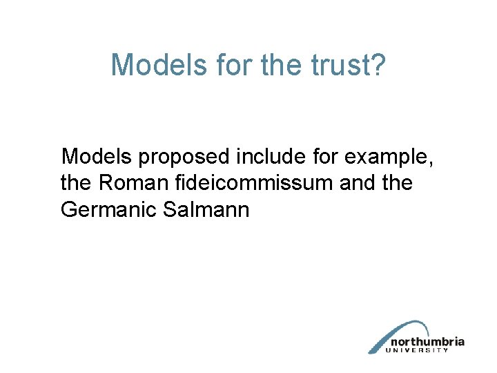 Models for the trust? Models proposed include for example, the Roman fideicommissum and the