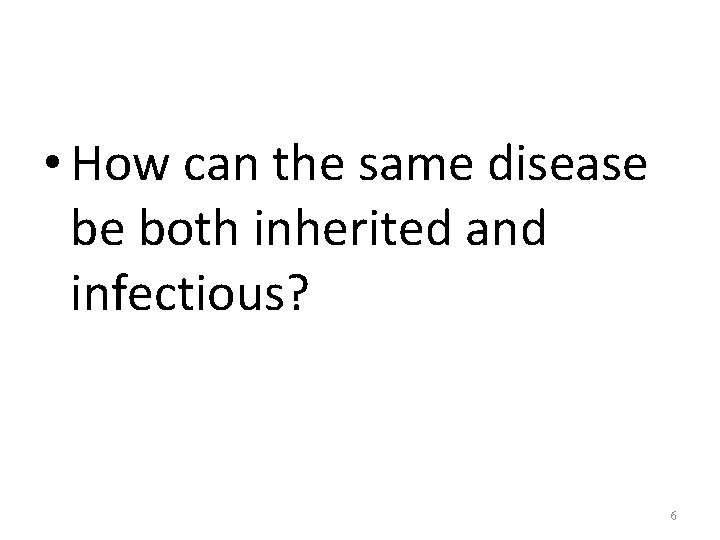  • How can the same disease be both inherited and infectious? 6 