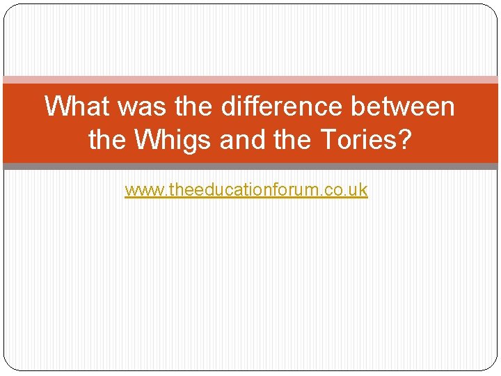 What was the difference between the Whigs and the Tories? www. theeducationforum. co. uk