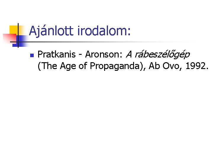 Ajánlott irodalom: n Pratkanis - Aronson: A rábeszélőgép (The Age of Propaganda), Ab Ovo,