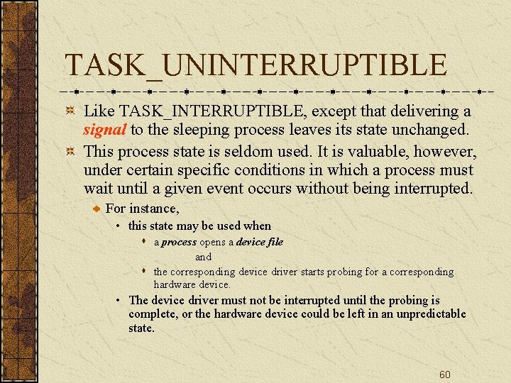 TASK_UNINTERRUPTIBLE Like TASK_INTERRUPTIBLE, except that delivering a signal to the sleeping process leaves its