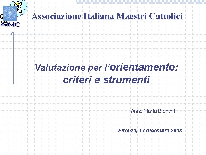 Associazione Italiana Maestri Cattolici Valutazione per l’orientamento: criteri e strumenti Anna Maria Bianchi Firenze,