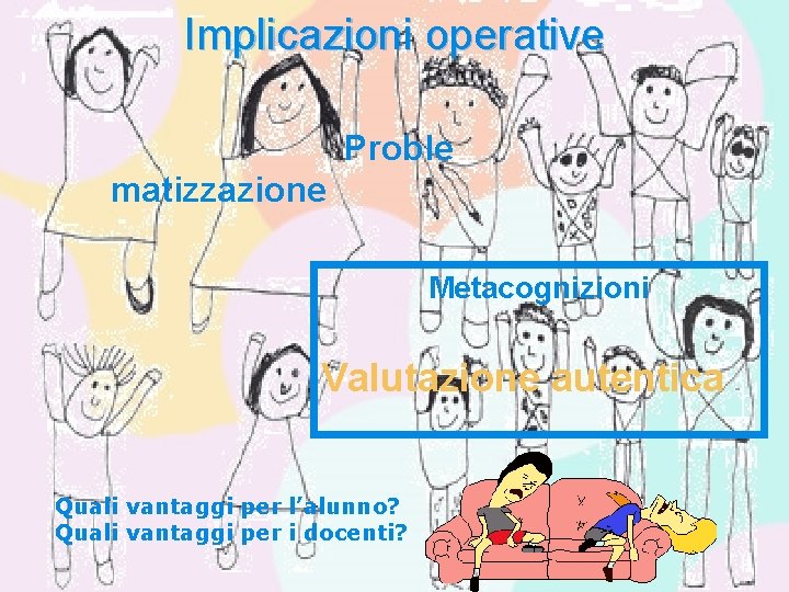 Implicazioni operative Proble matizzazione Metacognizioni Valutazione autentica Quali vantaggi per l’alunno? Quali vantaggi per