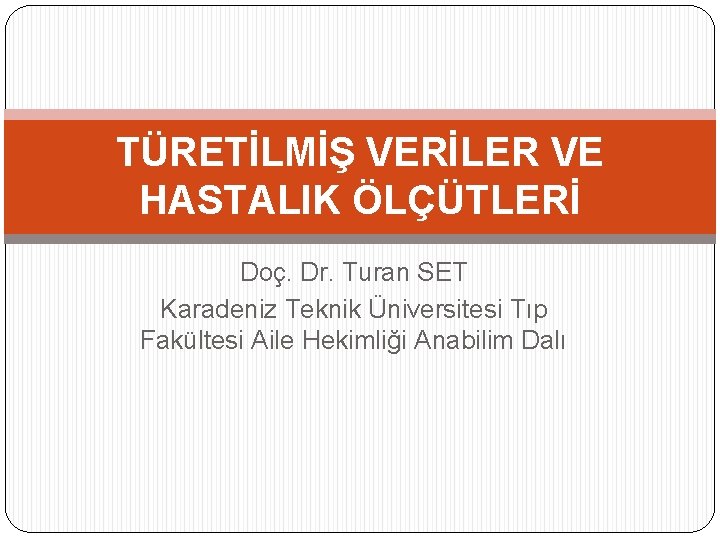 TÜRETİLMİŞ VERİLER VE HASTALIK ÖLÇÜTLERİ Doç. Dr. Turan SET Karadeniz Teknik Üniversitesi Tıp Fakültesi