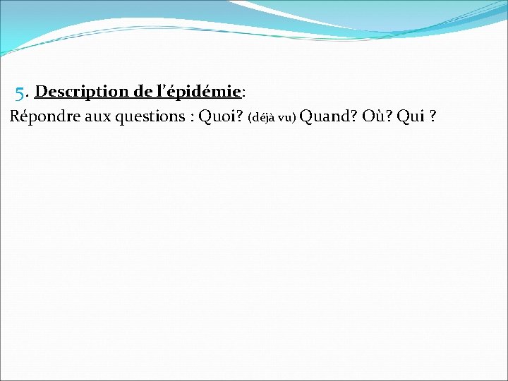 5. Description de l’épidémie: Répondre aux questions : Quoi? (déjà vu) Quand? Où? Qui