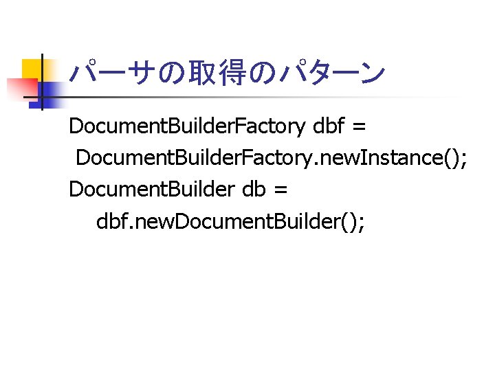 パーサの取得のパターン Document. Builder. Factory dbf = Document. Builder. Factory. new. Instance(); Document. Builder db