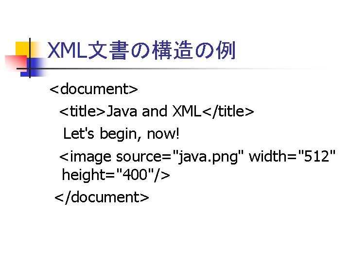 XML文書の構造の例 <document> <title>Java and XML</title> Let's begin, now! <image source="java. png" width="512" height="400"/> </document>