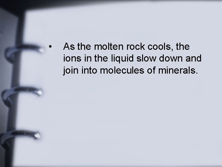  • As the molten rock cools, the ions in the liquid slow down