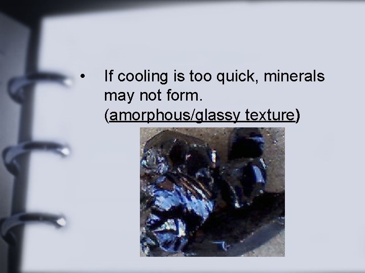  • If cooling is too quick, minerals may not form. (amorphous/glassy texture) 