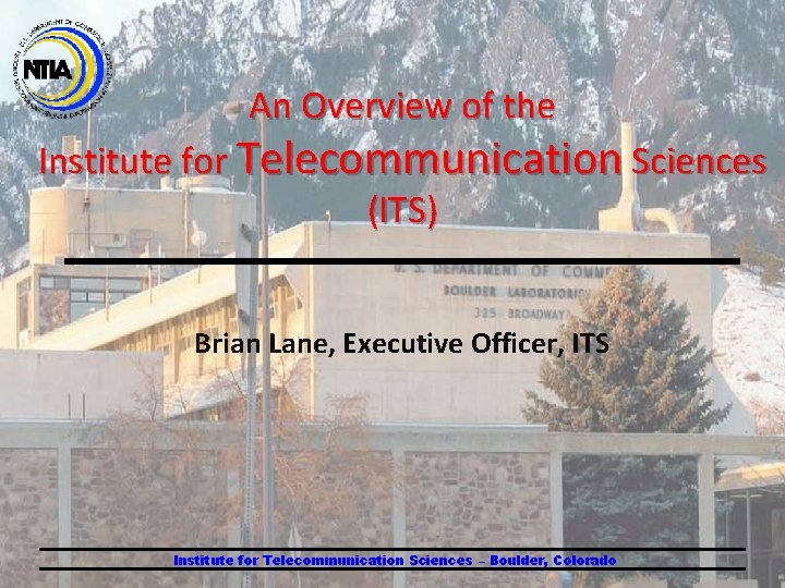 An Overview of the Institute for Telecommunication Sciences (ITS) Brian Lane, Executive Officer, ITS