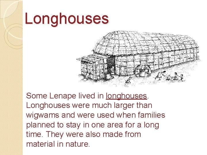 Longhouses Some Lenape lived in longhouses. Longhouses were much larger than wigwams and were