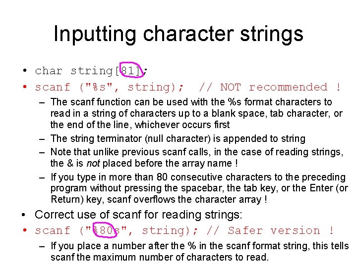 Inputting character strings • char string[81]; • scanf ("%s", string); // NOT recommended !