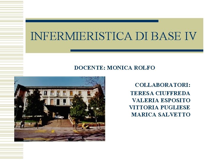 INFERMIERISTICA DI BASE IV DOCENTE: MONICA ROLFO COLLABORATORI: TERESA CIUFFREDA VALERIA ESPOSITO VITTORIA PUGLIESE