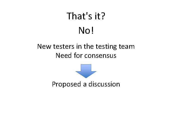 That's it? No! New testers in the testing team Need for consensus Proposed a