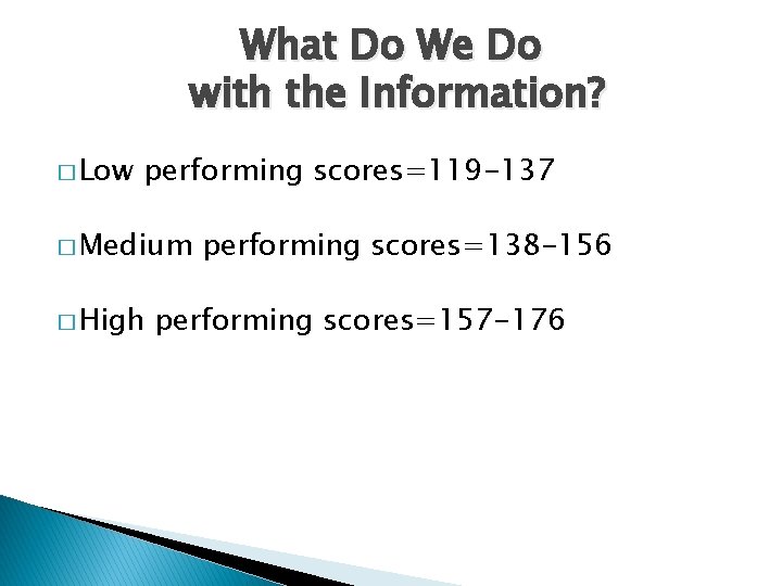 What Do We Do with the Information? � Low performing scores=119 -137 � Medium