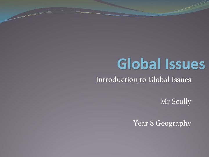 Global Issues Introduction to Global Issues Mr Scully Year 8 Geography 