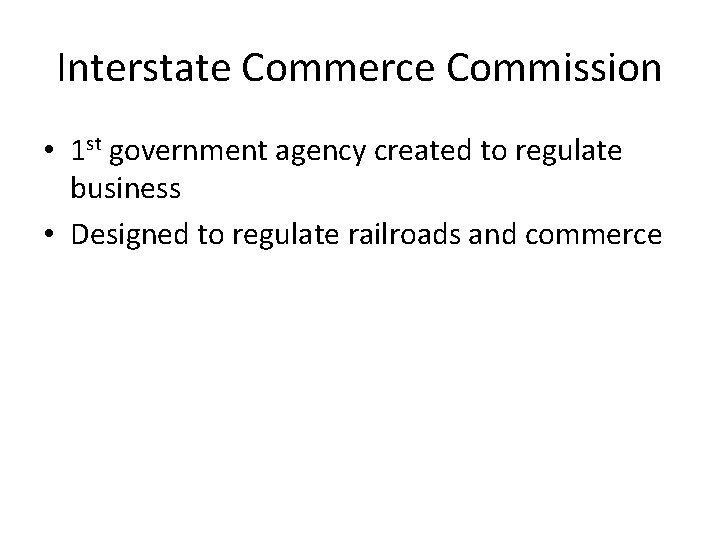 Interstate Commerce Commission • 1 st government agency created to regulate business • Designed