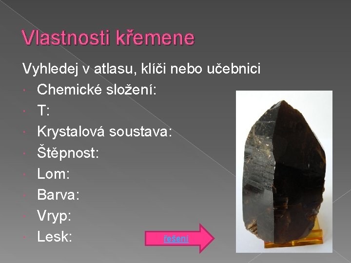 Vlastnosti křemene Vyhledej v atlasu, klíči nebo učebnici Chemické složení: T: Krystalová soustava: Štěpnost: