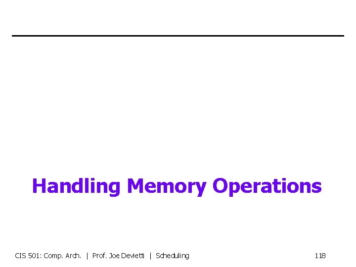 Handling Memory Operations CIS 501: Comp. Arch. | Prof. Joe Devietti | Scheduling 118