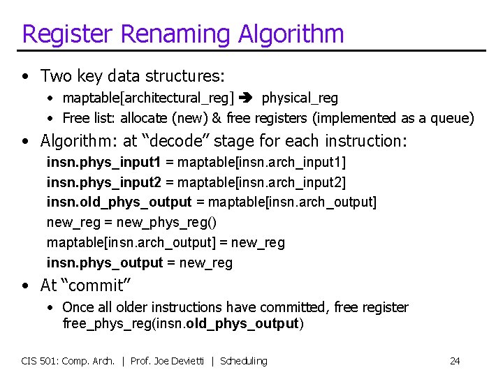 Register Renaming Algorithm • Two key data structures: • maptable[architectural_reg] physical_reg • Free list: