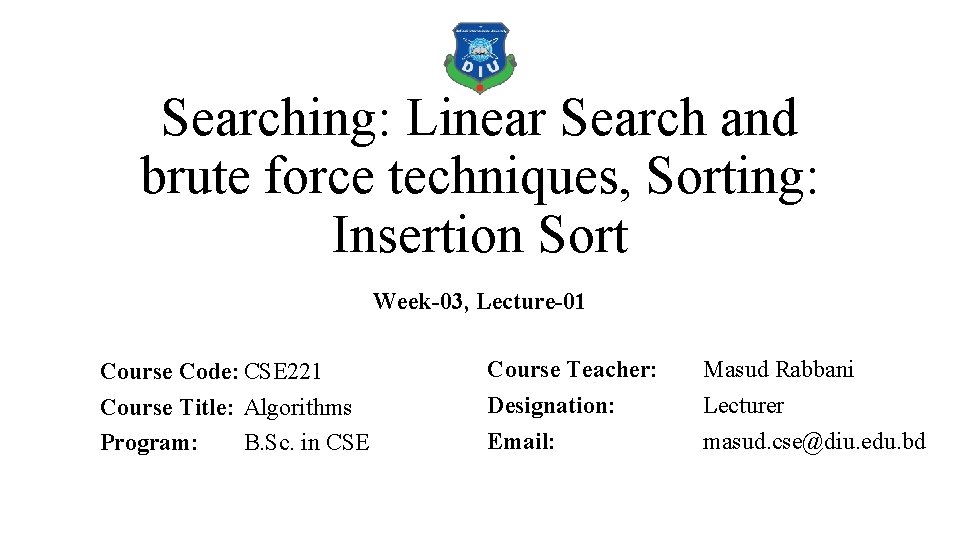 Searching: Linear Search and brute force techniques, Sorting: Insertion Sort Week-03, Lecture-01 Course Code: