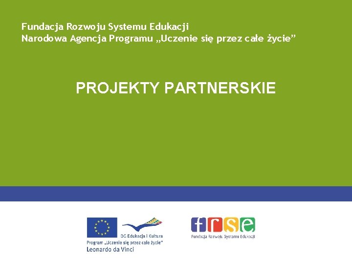 Fundacja Rozwoju Systemu Edukacji Narodowa Agencja Programu „Uczenie się przez całe życie” PROJEKTY PARTNERSKIE