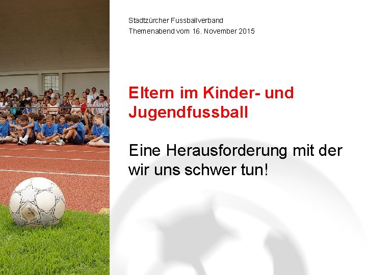 Stadtzürcher Fussballverband Themenabend vom 16. November 2015 Eltern im Kinder- und Jugendfussball Eine Herausforderung