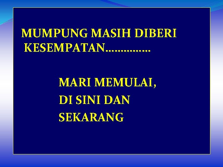 MUMPUNG MASIH DIBERI KESEMPATAN…………… MARI MEMULAI, DI SINI DAN SEKARANG 