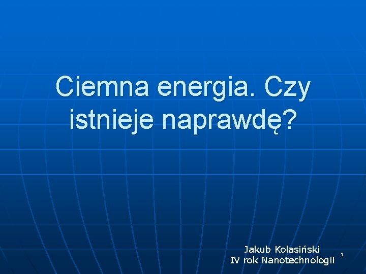 Ciemna energia. Czy istnieje naprawdę? Jakub Kolasiński IV rok Nanotechnologii 1 