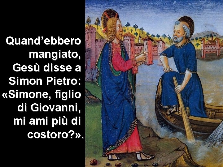 Quand’ebbero mangiato, Gesù disse a Simon Pietro: «Simone, figlio di Giovanni, mi ami più