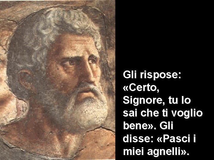 Gli rispose: «Certo, Signore, tu lo sai che ti voglio bene» . Gli disse: