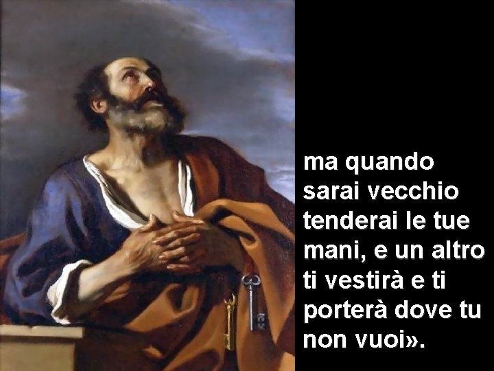 ma quando sarai vecchio tenderai le tue mani, e un altro ti vestirà e