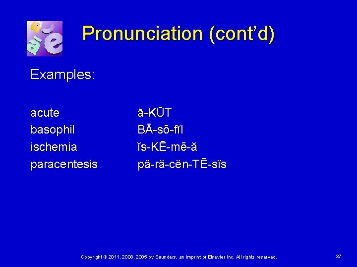 Pronunciation (cont’d) Examples: acute basophil ischemia paracentesis ă-KŪT BĀ-sō-fĭl ĭs-KĒ-mē-ă pă-ră-cĕn-TĒ-sĭs Copyright © 2011,