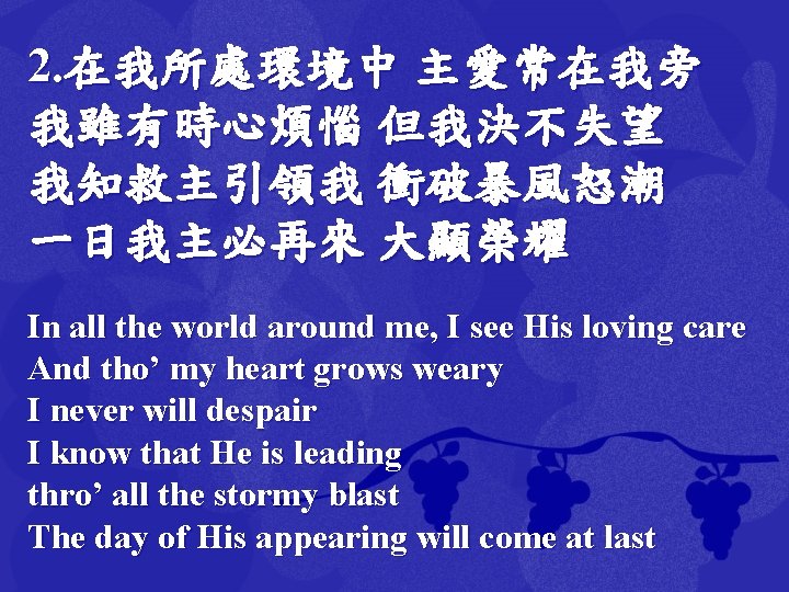 2. 在我所處環境中 主愛常在我旁 我雖有時心煩惱 但我決不失望 我知救主引領我 衝破暴風怒潮 一日我主必再來 大顯榮耀 In all the world around