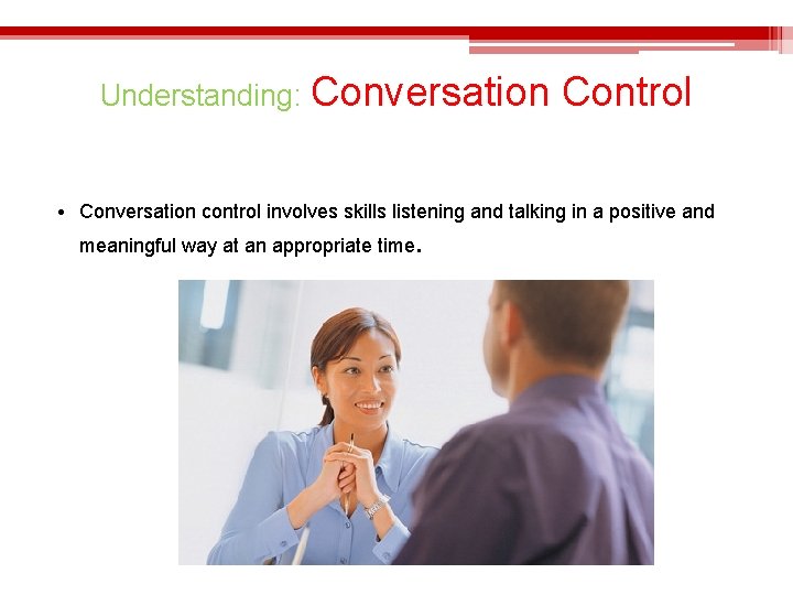 Understanding: Conversation Control • Conversation control involves skills listening and talking in a positive