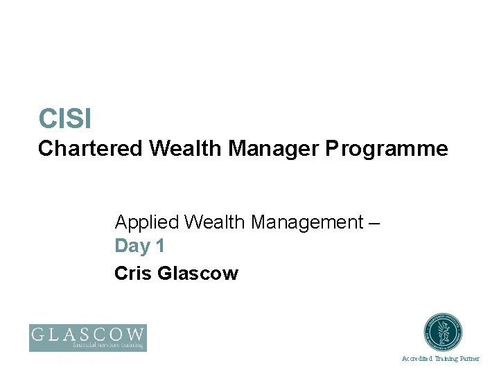 CISI Chartered Wealth Manager Programme Applied Wealth Management – Day 1 Cris Glascow Accredited