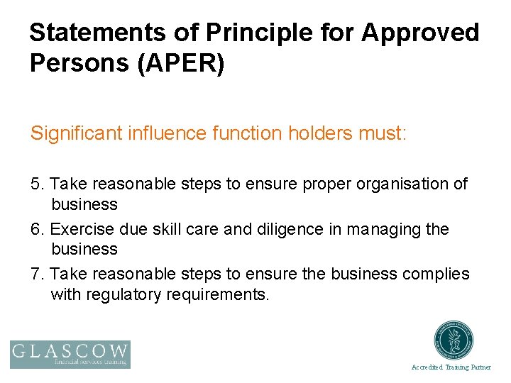 Statements of Principle for Approved Persons (APER) Significant influence function holders must: 5. Take