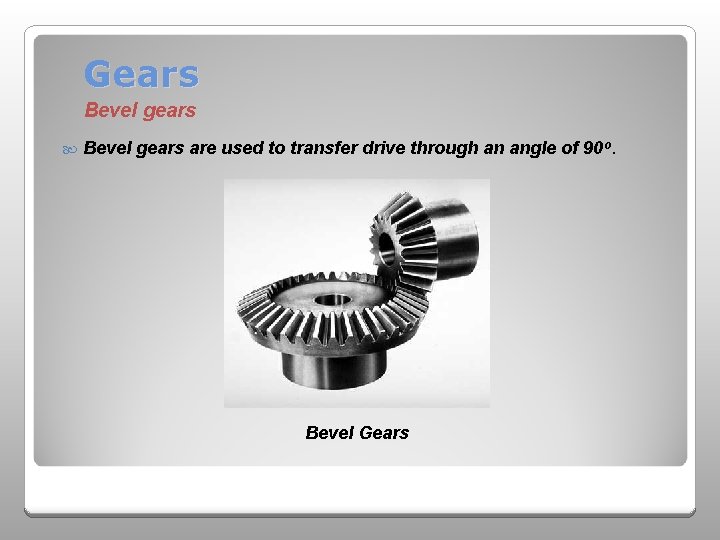 Gears Bevel gears are used to transfer drive through an angle of 90 o.