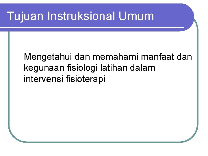 Tujuan Instruksional Umum Mengetahui dan memahami manfaat dan kegunaan fisiologi latihan dalam intervensi fisioterapi