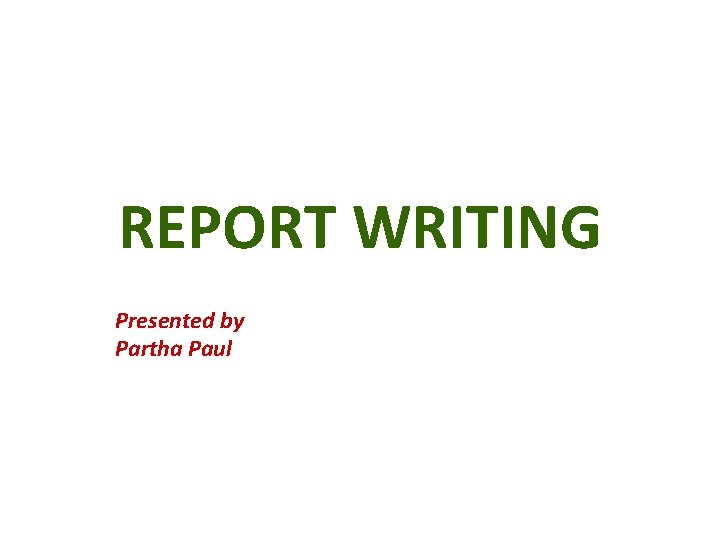 REPORT WRITING Presented by Partha Paul 